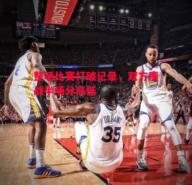 整场比赛打破记录，双方鏖战半场分高低