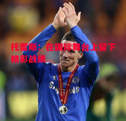 托雷斯：在国际舞台上留下精彩战绩