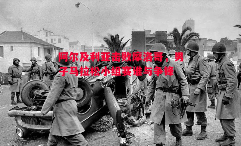 阿尔及利亚击败摩洛哥，男子马拉松小组赛谁与争锋