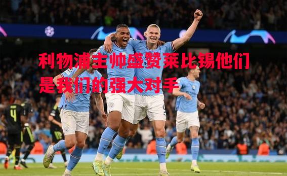 利物浦主帅盛赞莱比锡他们是我们的强大对手