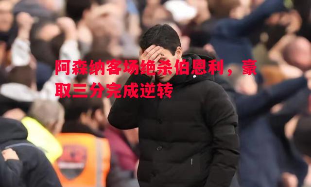 阿森纳客场绝杀伯恩利，豪取三分完成逆转