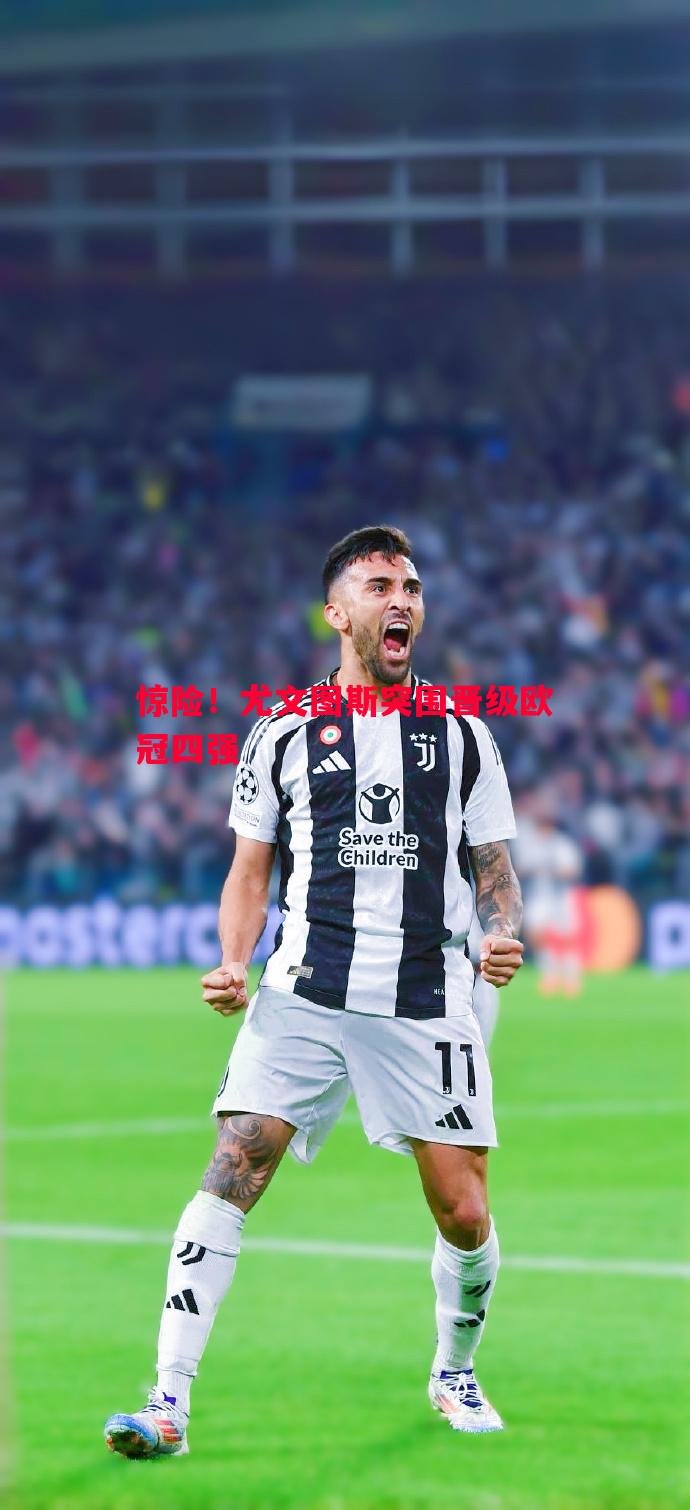 惊险!尤文图斯突围晋级欧冠四强 惊险!尤文图斯突围晋级欧冠四强