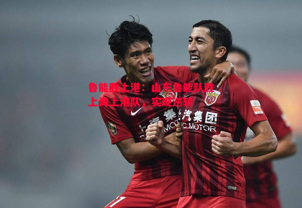 鲁能胜上港:山东鲁能队胜上海上港队,实现逆转 鲁能胜上港:山东鲁能队胜上海上港队,实现逆转