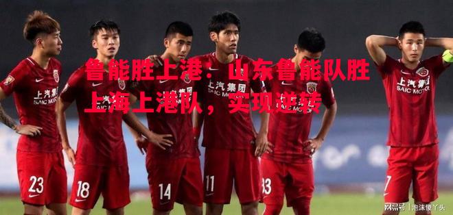 鲁能胜上港:山东鲁能队胜上海上港队,实现逆转 鲁能胜上港:山东鲁能队胜上海上港队,实现逆转