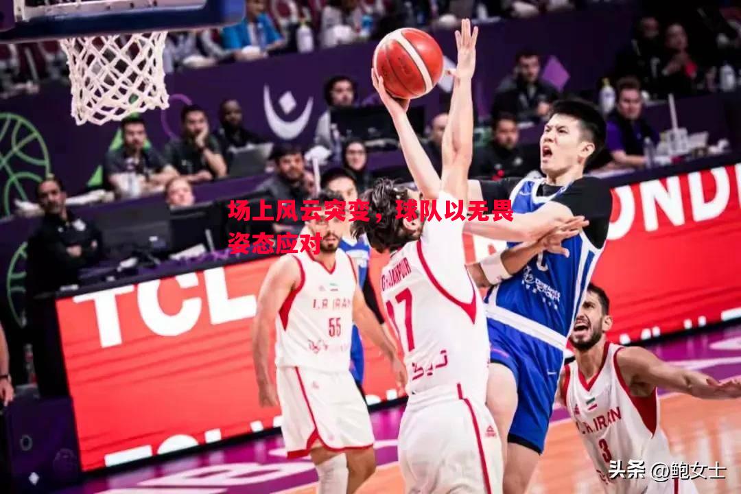场上风云突变,球队以无畏姿态应对 场上风云突变,球队以无畏姿态应对