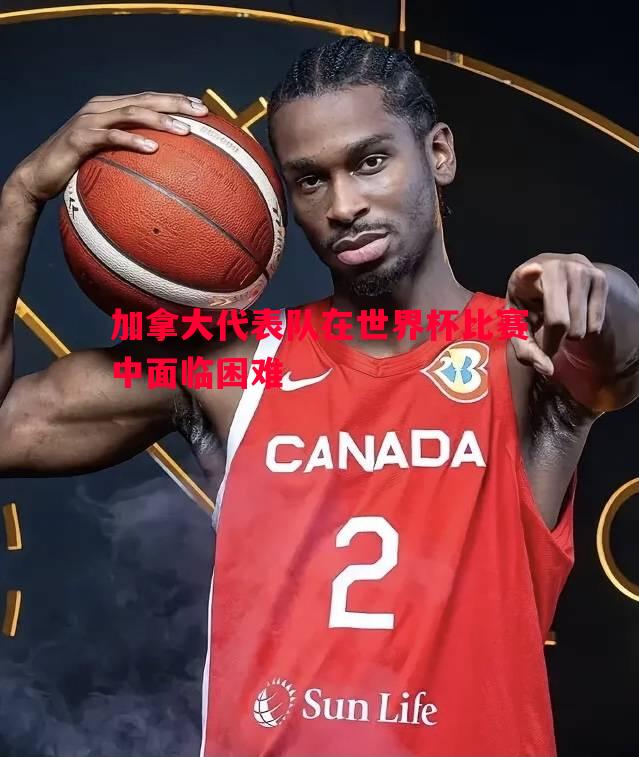悟空体育官网-加拿大代表队在世界杯比赛中面临困难
