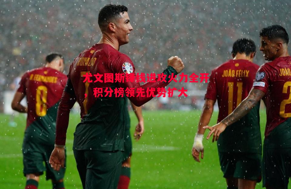 尤文图斯锋线进攻火力全开，积分榜领先优势扩大