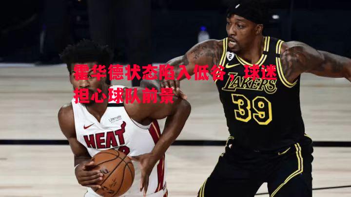 霍华德状态陷入低谷，球迷担心球队前景