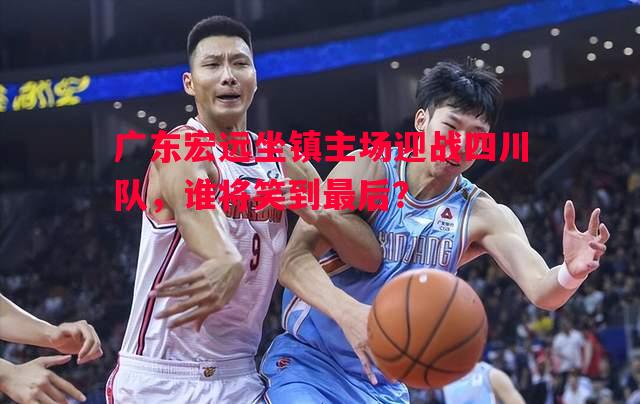 广东宏远坐镇主场迎战四川队，谁将笑到最后？