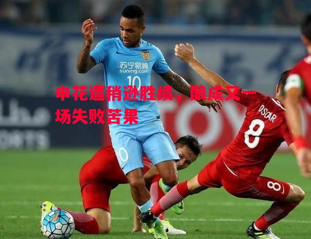 悟空体育官网-申花遭稍逊胜绩，酿成又一场失败苦果