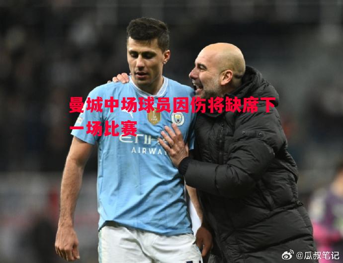 悟空体育官方网站-曼城中场球员因伤将缺席下一场比赛