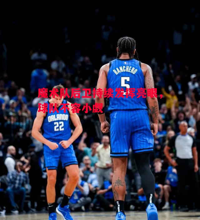 悟空体育官方网站-魔术队后卫持续发挥亮眼，球队不容小觑
