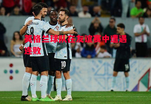 悟空体育官网-英格兰球队在友谊赛中遭遇连败