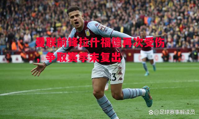 悟空体育官网-曼联前锋拉什福德再次受伤，争取赛季末复出