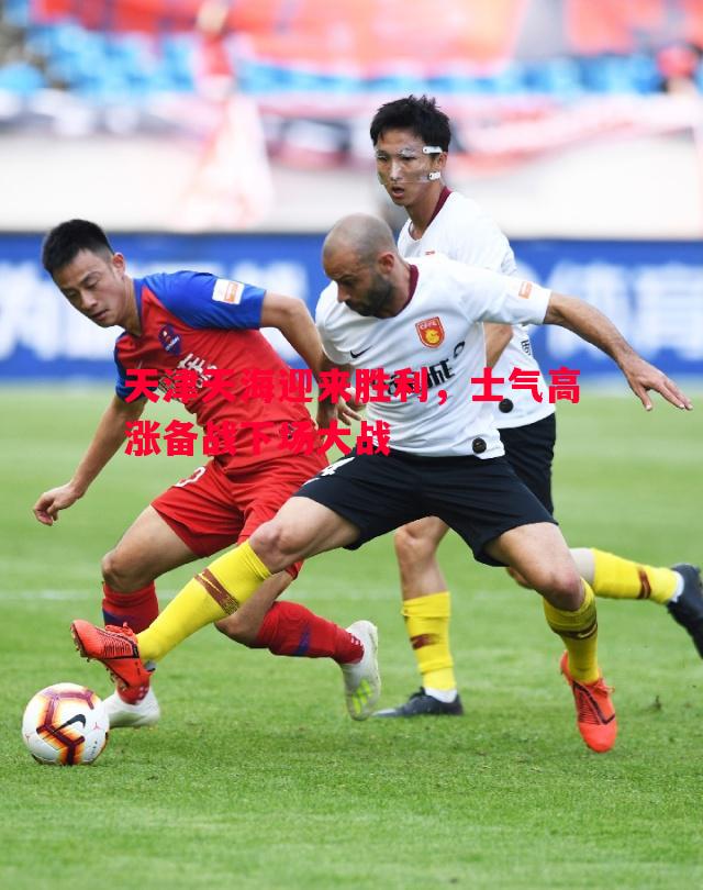 悟空体育官方网站-天津天海迎来胜利，士气高涨备战下场大战