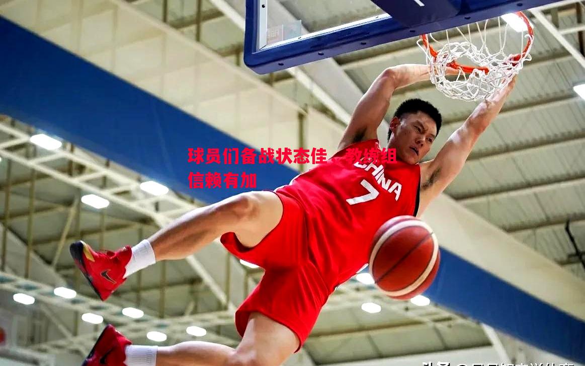 悟空体育官网-球员们备战状态佳，教练组信赖有加