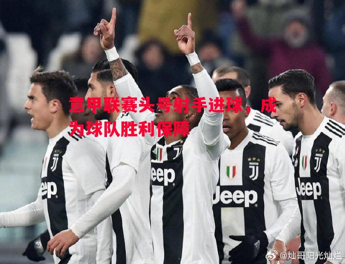 悟空体育-意甲联赛头号射手进球，成为球队胜利保障