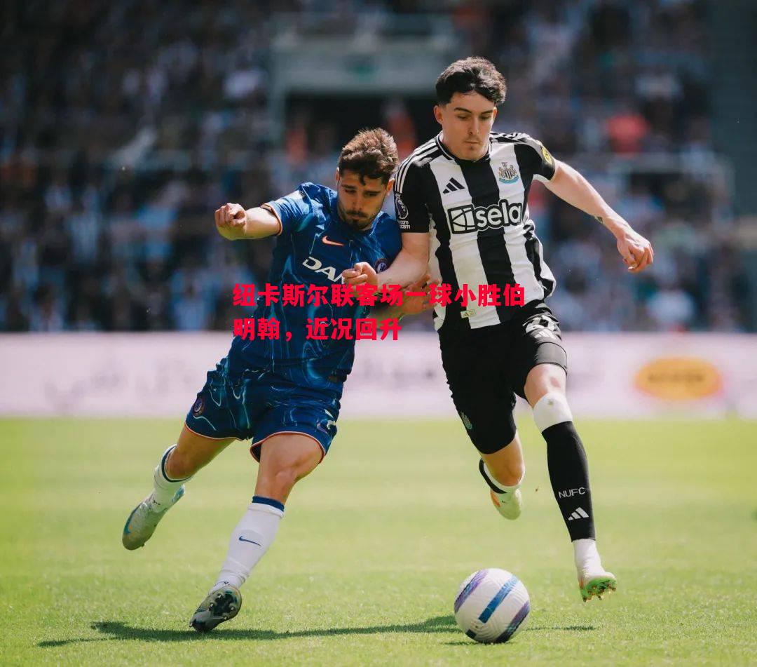 悟空体育官方网站-纽卡斯尔联客场一球小胜伯明翰，近况回升