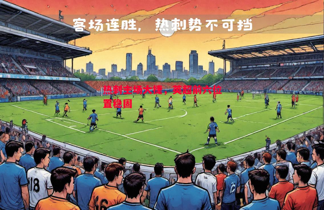悟空体育官方网站-热刺主场大捷，英超前六位置稳固