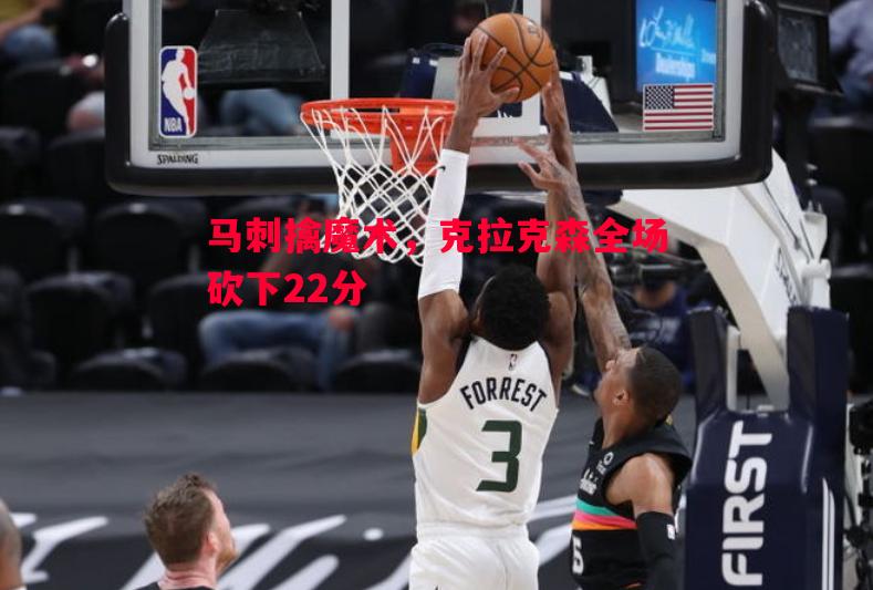 悟空体育官网-马刺擒魔术，克拉克森全场砍下22分