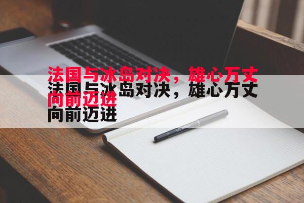 悟空体育-法国与冰岛对决，雄心万丈向前迈进