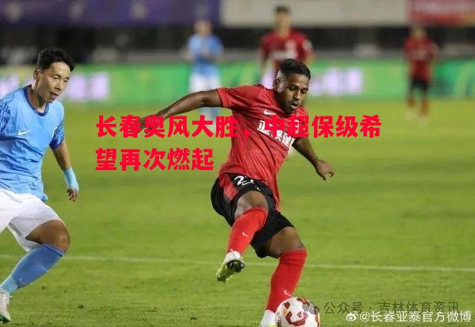 悟空体育官方网站-长春奥风大胜，中超保级希望再次燃起