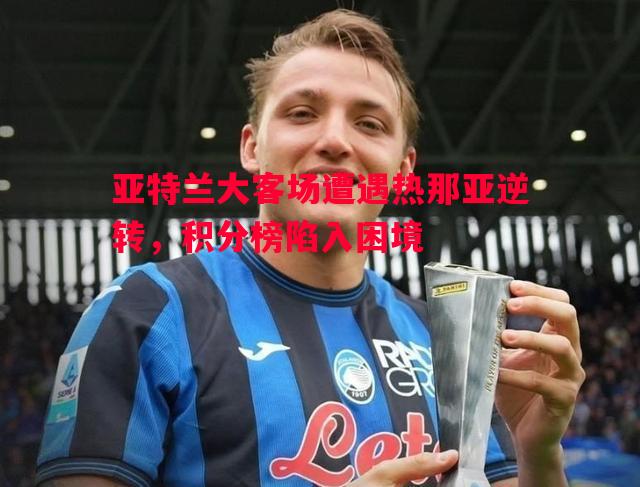 悟空体育-亚特兰大客场遭遇热那亚逆转，积分榜陷入困境