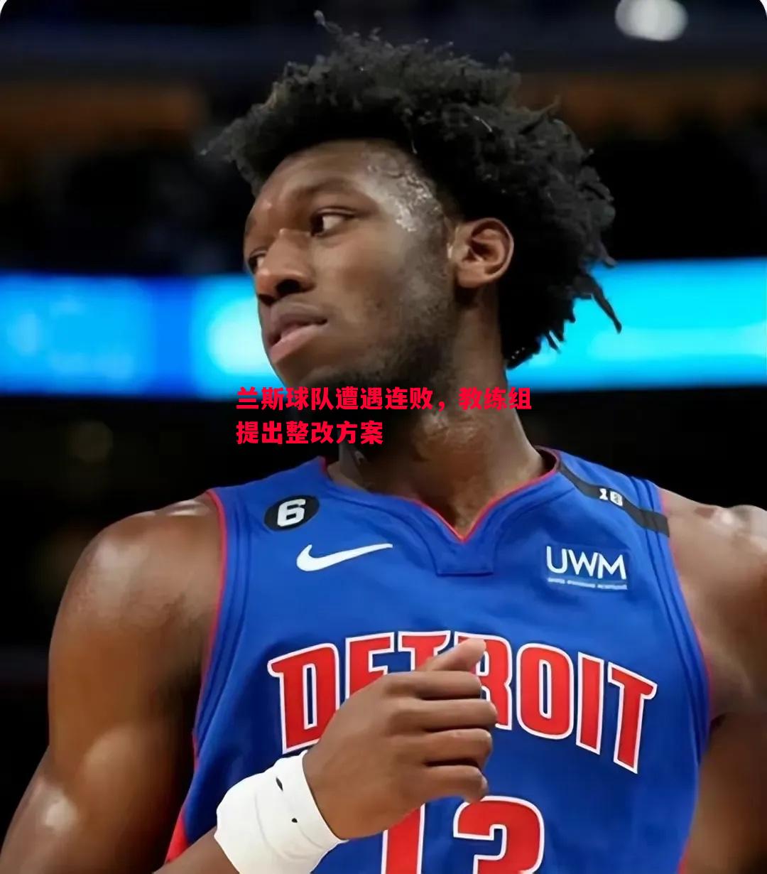 悟空体育-兰斯球队遭遇连败，教练组提出整改方案